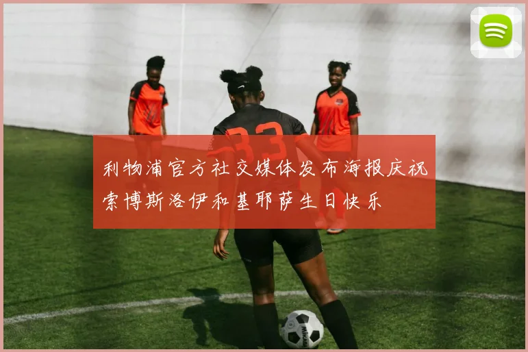 利物浦官方社交媒体发布海报庆祝索博斯洛伊和基耶萨生日快乐