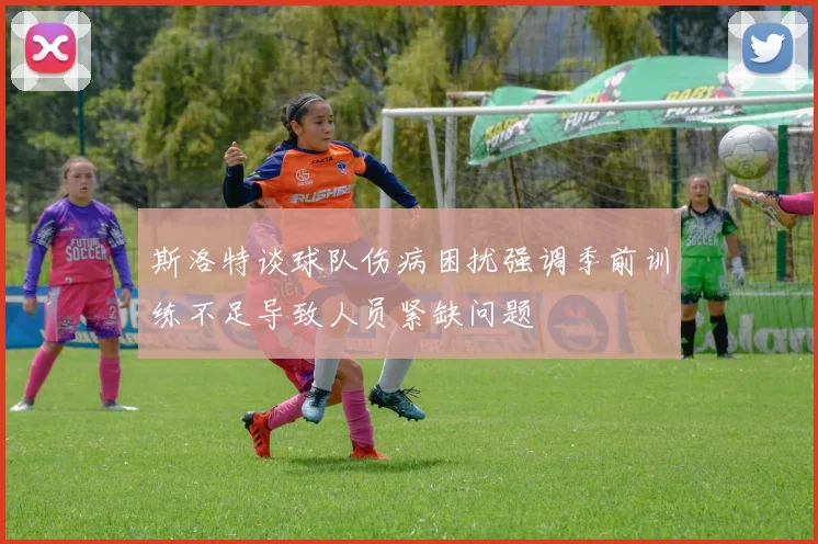 斯洛特谈球队伤病困扰强调季前训练不足导致人员紧缺问题