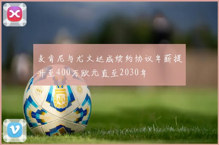麦肯尼与尤文达成续约协议年薪提升至400万欧元直至2030年