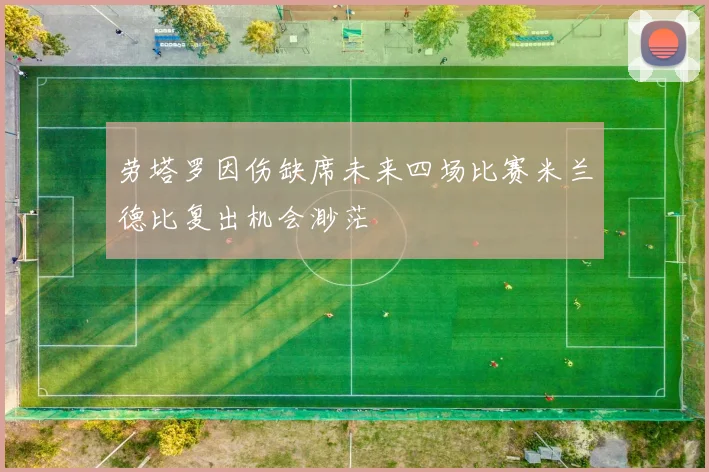 劳塔罗因伤缺席未来四场比赛米兰德比复出机会渺茫