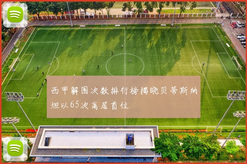 西甲解围次数排行榜揭晓贝蒂斯纳坦以65次高居首位