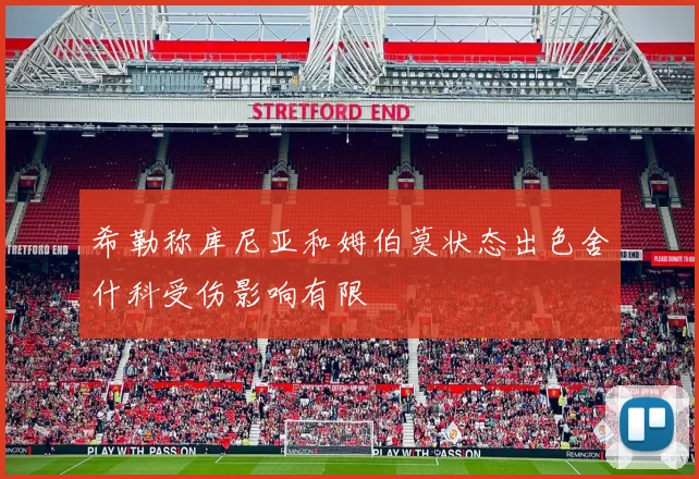 希勒称库尼亚和姆伯莫状态出色舍什科受伤影响有限