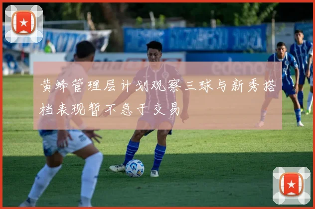 黄蜂管理层计划观察三球与新秀搭档表现暂不急于交易