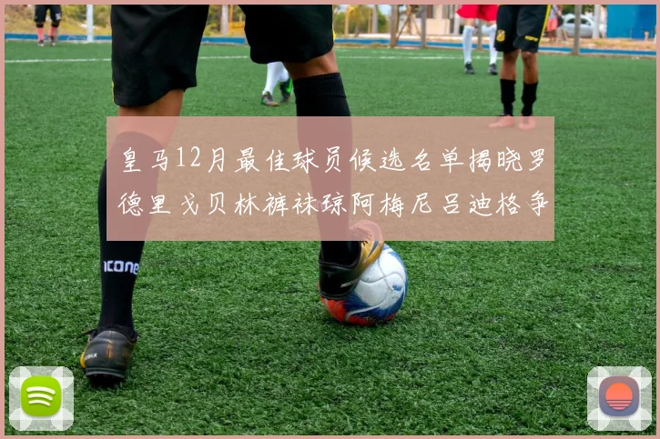 皇马12月最佳球员候选名单揭晓罗德里戈贝林裤袜琼阿梅尼吕迪格争夺荣誉