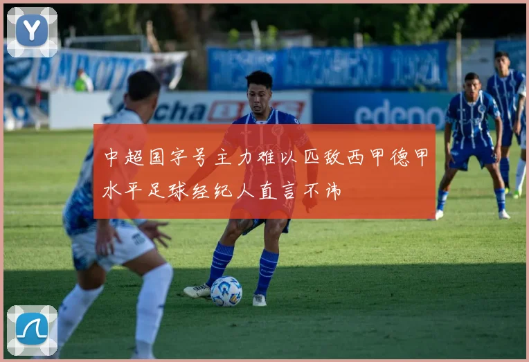 中超国字号主力难以匹敌西甲德甲水平足球经纪人直言不讳