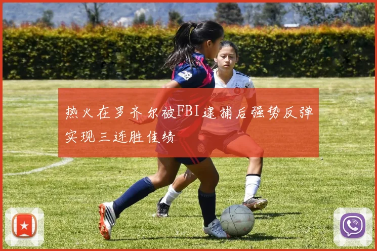 热火在罗齐尔被FBI逮捕后强势反弹实现三连胜佳绩