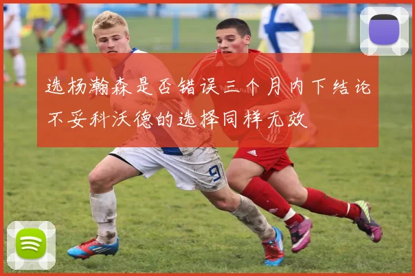 选杨瀚森是否错误三个月内下结论不妥科沃德的选择同样无效