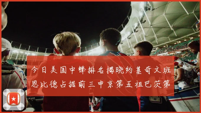 今日美国中锋排名揭晓约基奇文班恩比德占据前三申京第五祖巴茨第九