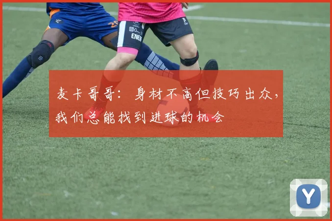 麦卡哥哥：身材不高但技巧出众，我们总能找到进球的机会