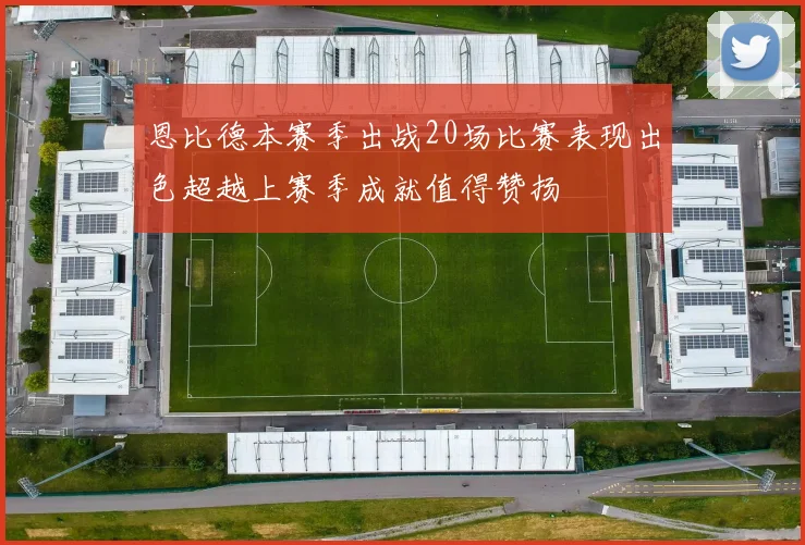 恩比德本赛季出战20场比赛表现出色超越上赛季成就值得赞扬