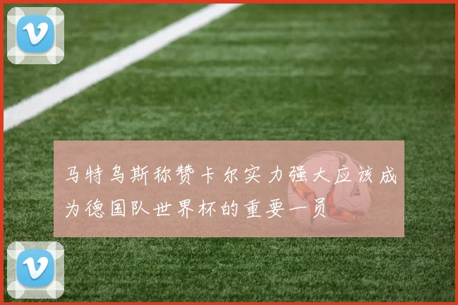 马特乌斯称赞卡尔实力强大应该成为德国队世界杯的重要一员