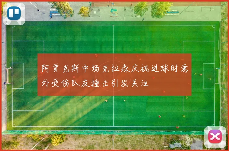 阿贾克斯中场克拉森庆祝进球时意外受伤队友撞击引发关注