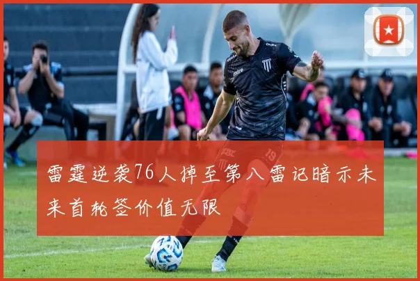 雷霆逆袭76人掉至第八雷记暗示未来首轮签价值无限