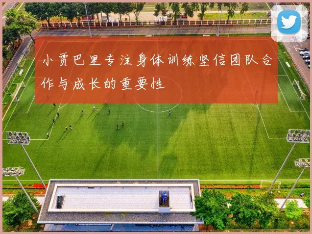 小贾巴里专注身体训练坚信团队合作与成长的重要性