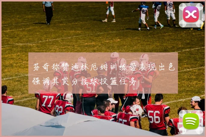 芬奇称赞迪林厄姆训练营表现出色强调其突分接球投篮任务