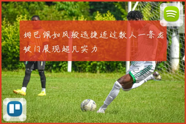 姆巴佩如风般迅捷连过数人一条龙破门展现超凡实力