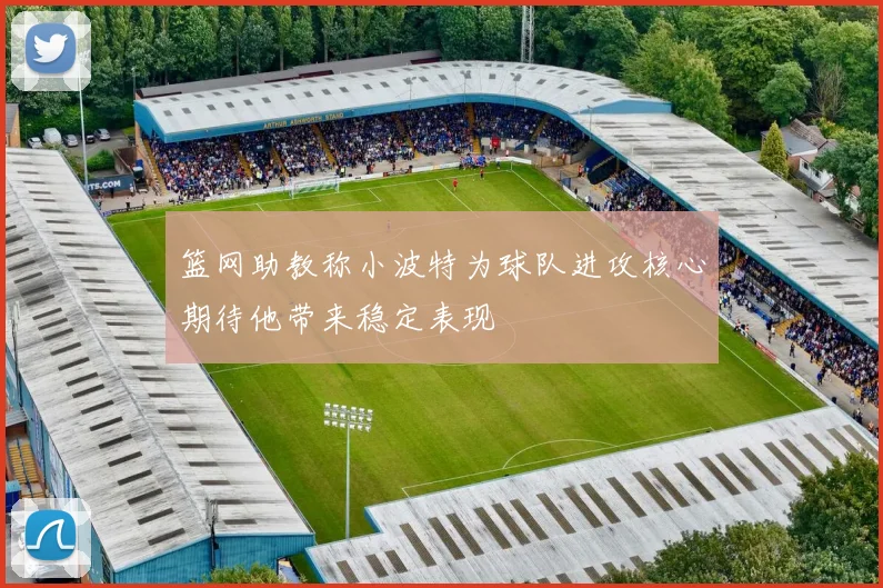 篮网助教称小波特为球队进攻核心期待他带来稳定表现