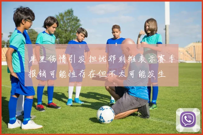 库里伤情引发担忧邓利维表示赛季报销可能性存在但不太可能发生