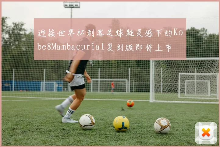 迎接世界杯刺客足球鞋灵感下的Kobe8Mambacurial复刻版即将上市