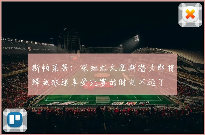 斯帕莱蒂：深知尤文图斯潜力即将释放球迷享受比赛的时刻不远了