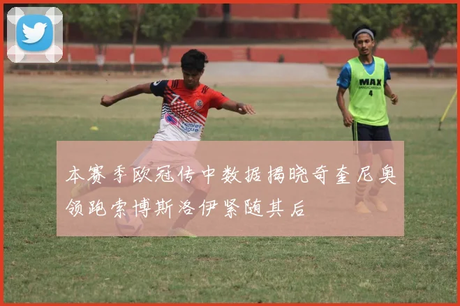 本赛季欧冠传中数据揭晓奇奎尼奥领跑索博斯洛伊紧随其后