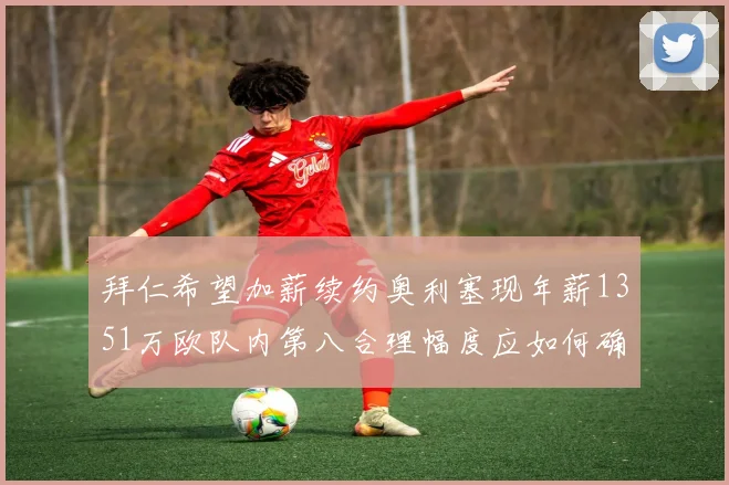 拜仁希望加薪续约奥利塞现年薪1351万欧队内第八合理幅度应如何确定