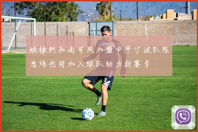 姚棣然和尚可风加盟中甲宁波队陈浩玮也将加入球队助力新赛季