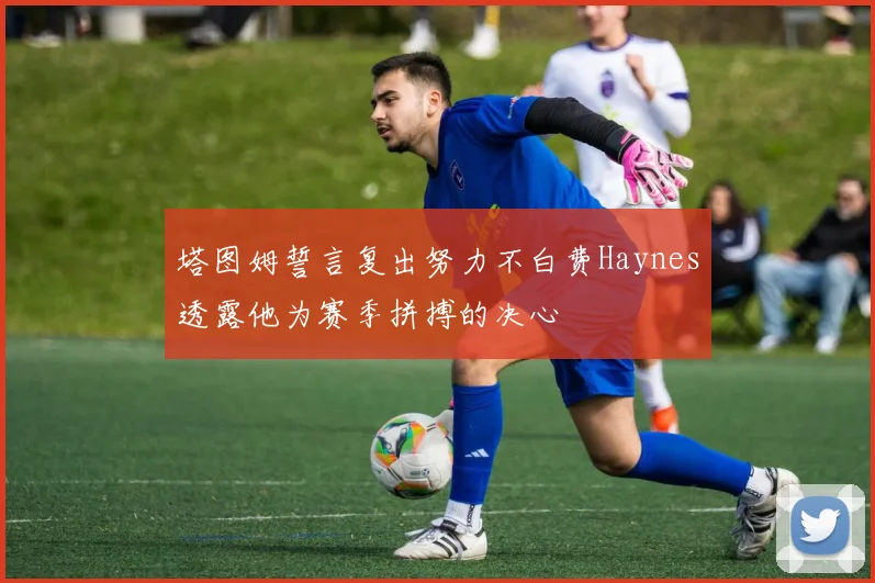 塔图姆誓言复出努力不白费Haynes透露他为赛季拼搏的决心