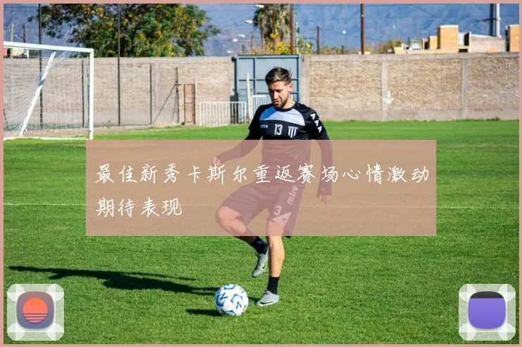 最佳新秀卡斯尔重返赛场心情激动期待表现