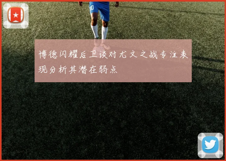 博德闪耀后卫谈对尤文之战专注表现分析其潜在弱点