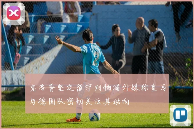 克洛普坚定留守利物浦外媒称皇马与德国队密切关注其动向