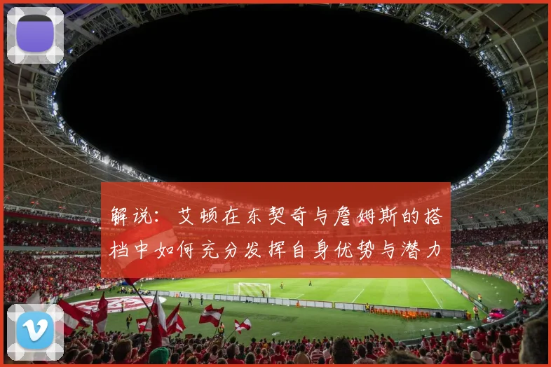 解说：艾顿在东契奇与詹姆斯的搭档中如何充分发挥自身优势与潜力