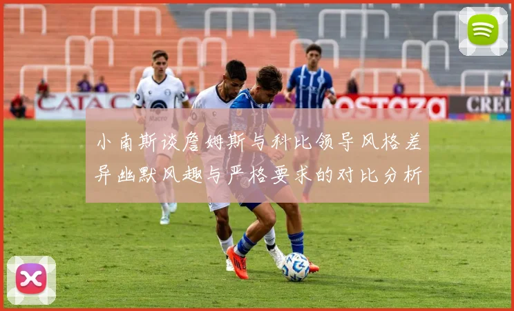 小南斯谈詹姆斯与科比领导风格差异幽默风趣与严格要求的对比分析
