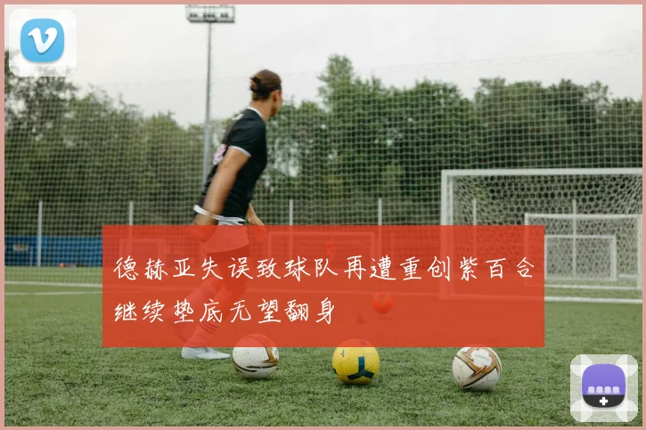 德赫亚失误致球队再遭重创紫百合继续垫底无望翻身