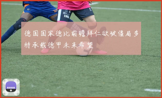 德国国家德比前瞻拜仁欲破僵局多特承载德甲未来希望