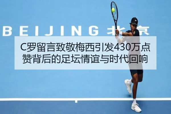 C罗留言致敬梅西引发430万点赞背后的足坛情谊与时代回响(xingkong)